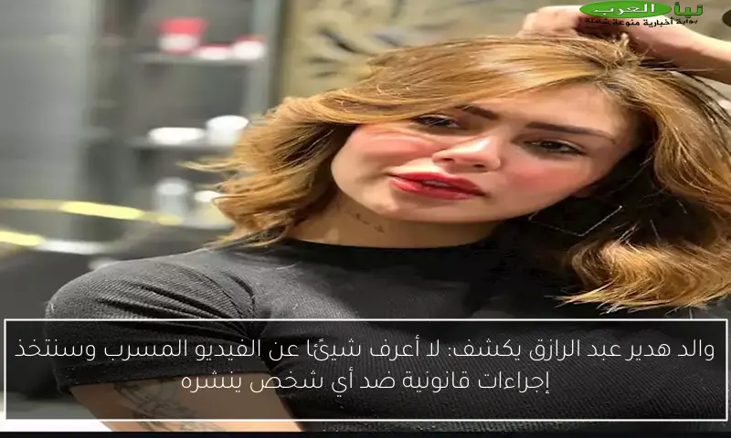 والد هدير عبد الرازق يكشف: لا أعرف شيئًا عن الفيديو المسرب وسنتخذ إجراءات قانونية ضد أي شخص ينشره