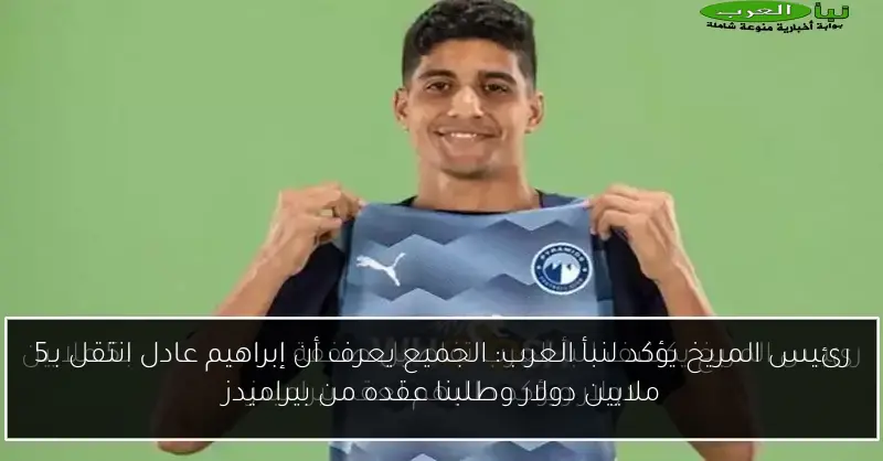 رئيس المريخ يؤكد لنبأ العرب: الجميع يعرف أن إبراهيم عادل انتقل بـ5 ملايين دولار وطلبنا عقده من بيراميدز