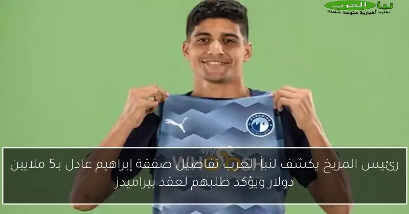 رئيس المريخ يكشف لنبأ العرب تفاصيل صفقة إبراهيم عادل بـ5 ملايين دولار ويؤكد طلبهم لعقد بيراميدز