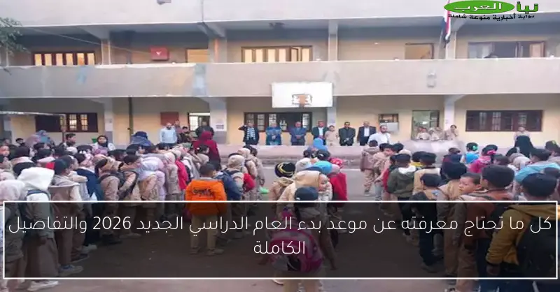 كل ما تحتاج معرفته عن موعد بدء العام الدراسي الجديد 2026 والتفاصيل الكاملة
