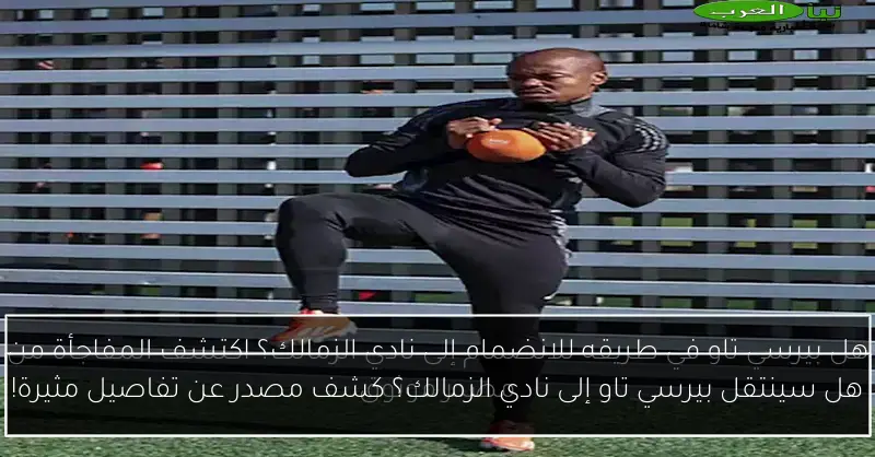 هل سينتقل بيرسي تاو إلى نادي الزمالك؟ كشف مصدر عن تفاصيل مثيرة!