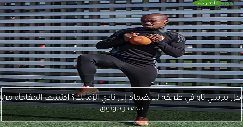 هل بيرسي تاو في طريقه للانضمام إلى نادي الزمالك؟ اكتشف المفاجأة من مصدر موثوق