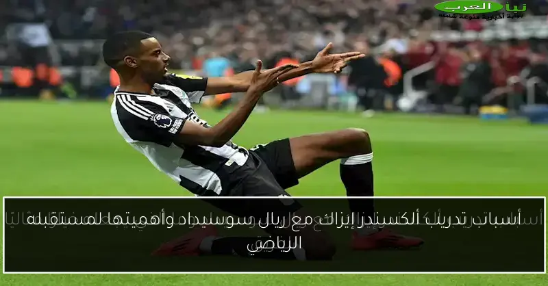 أسباب تدريب ألكسندر إيزاك مع ريال سوسيداد وأهميتها لمستقبله الرياضي