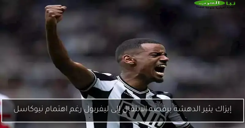 إيزاك يثير الدهشة برفضه الانتقال إلى ليفربول رغم اهتمام نيوكاسل