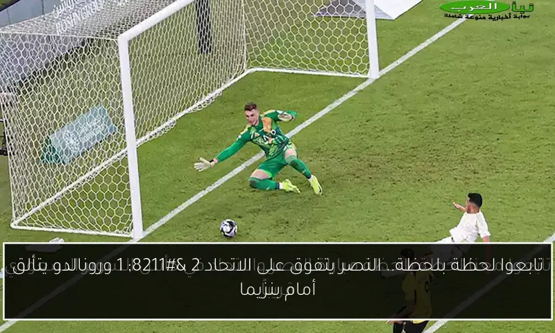 تابعوا لحظة بلحظة.. النصر يتفوق على الاتحاد 2 – 1 ورونالدو يتألق أمام بنزيما