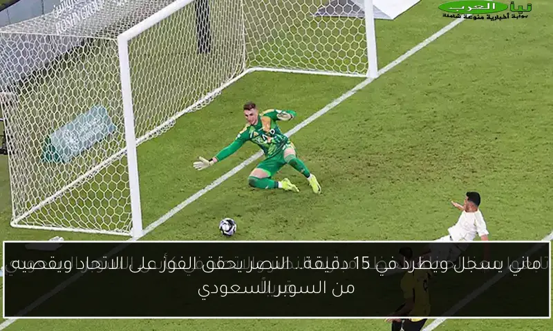 ماني يسجل ويطرد في 15 دقيقة.. النصر يحقق الفوز على الاتحاد ويقصيه من السوبر السعودي