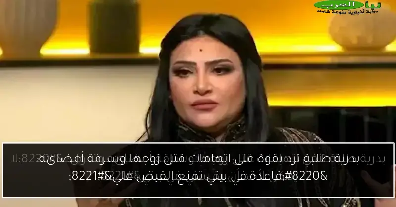 بدرية طلبة ترد بقوة على اتهامات قتل زوجها وسرقة أعضائه: “قاعدة في بيتي تمنع القبض علي”