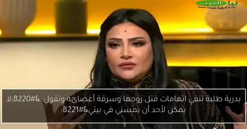 بدرية طلبة تنفي اتهامات قتل زوجها وسرقة أعضائه وتقول: “لا يمكن لأحد أن يمسني في بيتي”