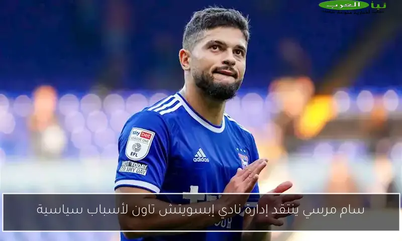 سام مرسي ينتقد إدارة نادي إبسويتش تاون لأسباب سياسية
