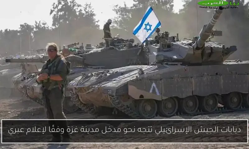 دبابات الجيش الإسرائيلي تتجه نحو مدخل مدينة غزة وفقًا لإعلام عبري
