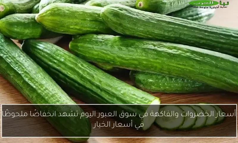 أسعار الخضروات والفاكهة في سوق العبور اليوم تشهد انخفاضًا ملحوظًا في أسعار الخيار
