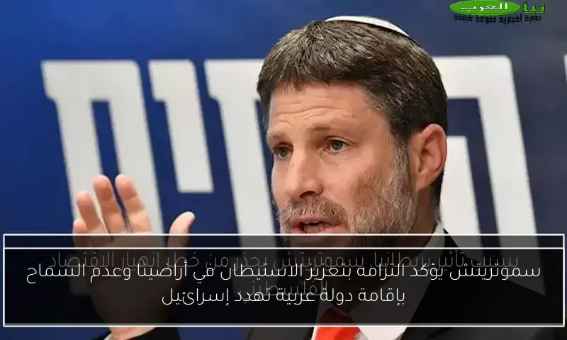 سموتريتش يؤكد التزامه بتعزيز الاستيطان في أراضينا وعدم السماح بإقامة دولة عربية تهدد إسرائيل