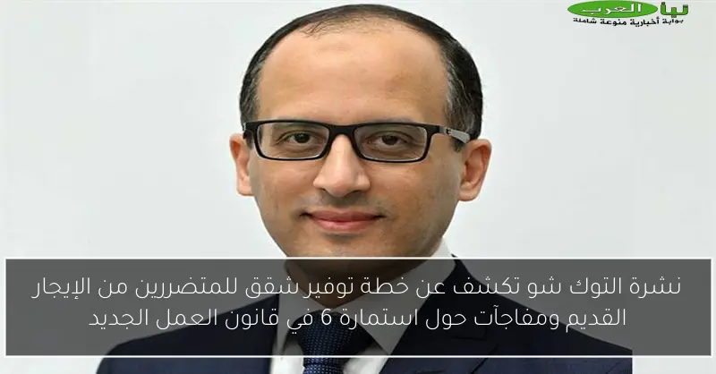 نشرة التوك شو تكشف عن خطة توفير شقق للمتضررين من الإيجار القديم ومفاجآت حول استمارة 6 في قانون العمل الجديد