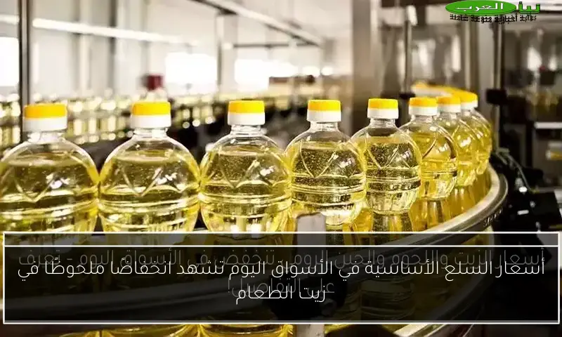 أسعار السلع الأساسية في الأسواق اليوم تشهد انخفاضًا ملحوظًا في زيت الطعام