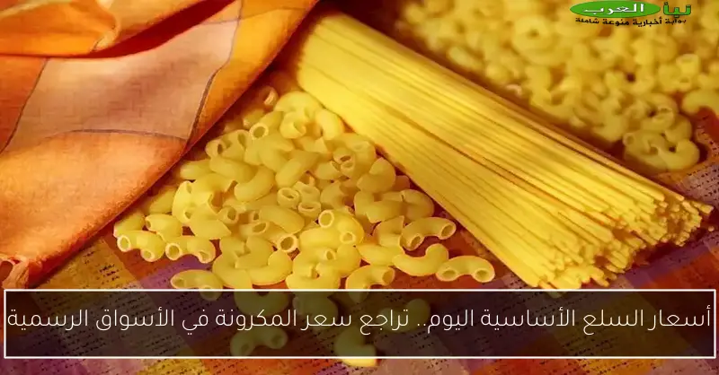 أسعار السلع الأساسية اليوم.. تراجع سعر المكرونة في الأسواق الرسمية