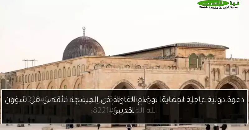 دعوة دولية عاجلة لحماية الوضع القائم في المسجد الأقصى من شؤون القدس