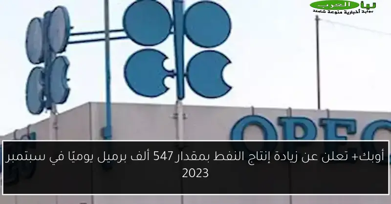 أوبك+ تعلن عن زيادة إنتاج النفط بمقدار 547 ألف برميل يوميًا في سبتمبر 2023