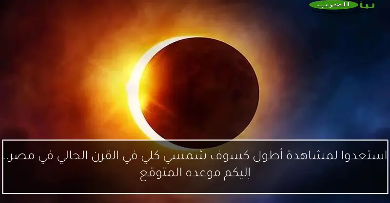 استعدوا لمشاهدة أطول كسوف شمسي كلي في القرن الحالي في مصر.. إليكم موعده المتوقع