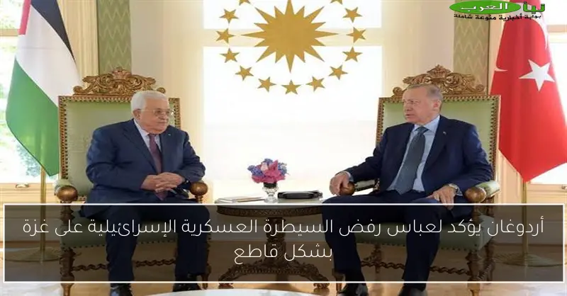أردوغان يؤكد لعباس رفض السيطرة العسكرية الإسرائيلية على غزة بشكل قاطع