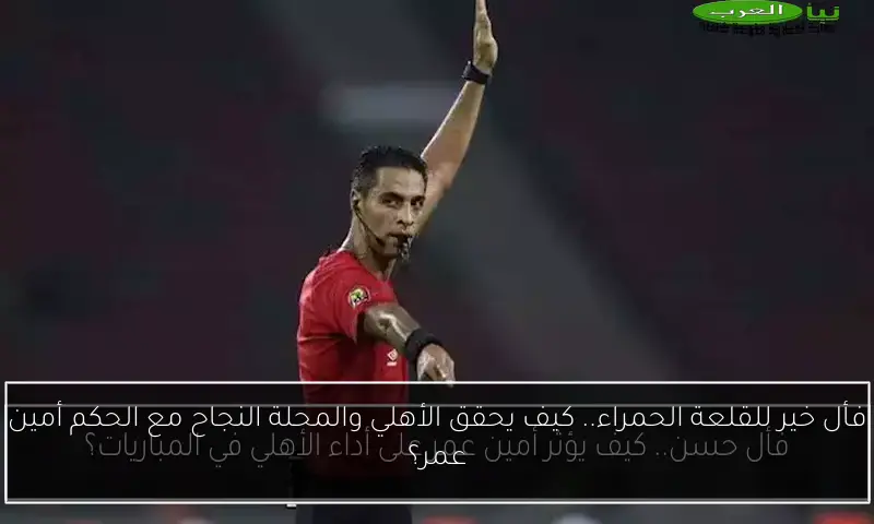 فأل خير للقلعة الحمراء.. كيف يحقق الأهلي والمحلة النجاح مع الحكم أمين عمر؟