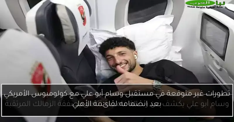 تطورات غير متوقعة في مستقبل وسام أبو علي مع كولومبوس الأمريكي بعد انضمامه لقائمة الأهلي