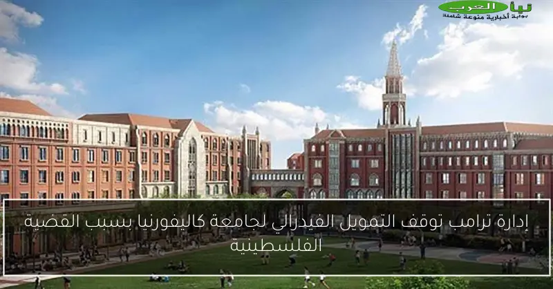 إدارة ترامب توقف التمويل الفيدرالي لجامعة كاليفورنيا بسبب القضية الفلسطينية