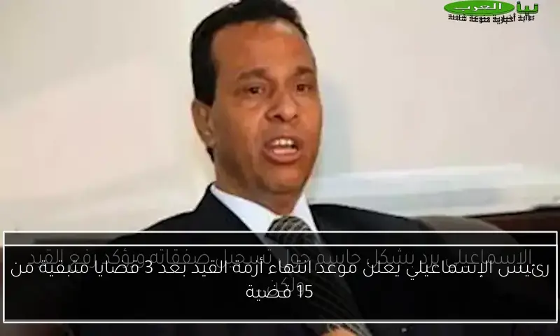 رئيس الإسماعيلي يعلن موعد انتهاء أزمة القيد بعد 3 قضايا متبقية من 15 قضية