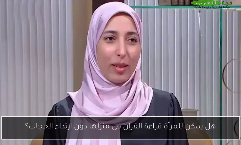 هل يمكن للمرأة قراءة القرآن في منزلها دون ارتداء الحجاب؟