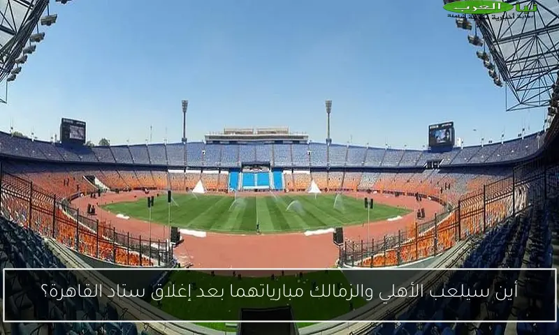 أين سيلعب الأهلي والزمالك مبارياتهما بعد إغلاق ستاد القاهرة؟