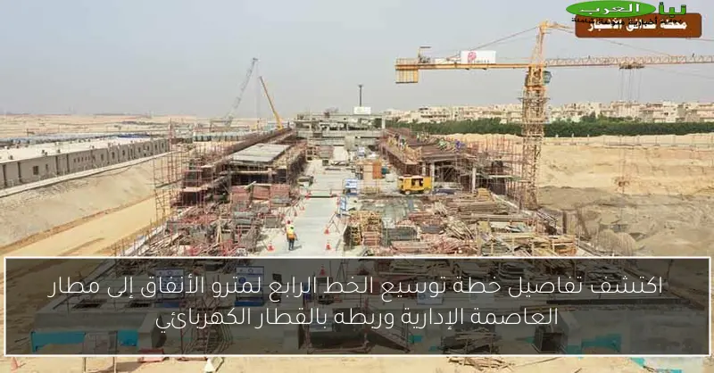 اكتشف تفاصيل خطة توسيع الخط الرابع لمترو الأنفاق إلى مطار العاصمة الإدارية وربطه بالقطار الكهربائي