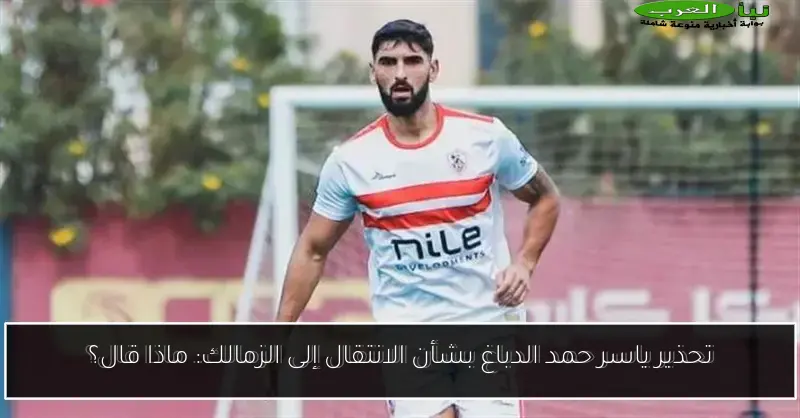 تحذير ياسر حمد الدباغ بشأن الانتقال إلى الزمالك: ماذا قال؟