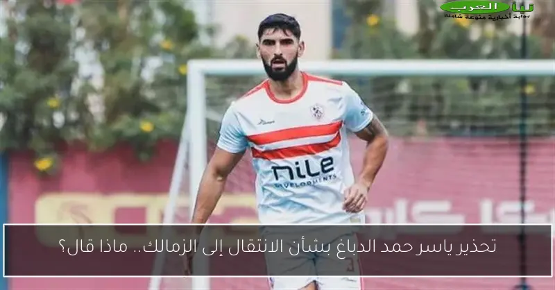 تحذير ياسر حمد الدباغ بشأن الانتقال إلى الزمالك.. ماذا قال؟