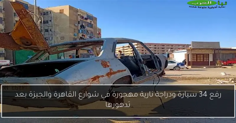 رفع 34 سيارة ودراجة نارية مهجورة في شوارع القاهرة والجيزة بعد تدهورها