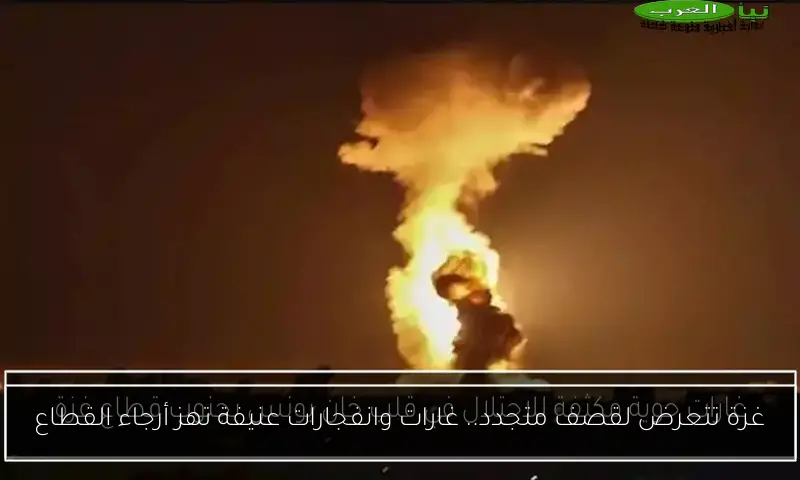 غزة تتعرض لقصف متجدد.. غارات وانفجارات عنيفة تهز أرجاء القطاع