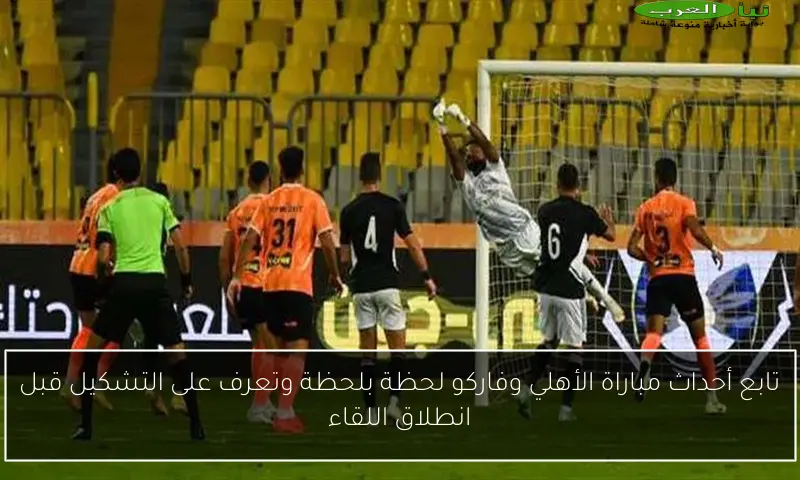تابع أحداث مباراة الأهلي وفاركو لحظة بلحظة وتعرف على التشكيل قبل انطلاق اللقاء