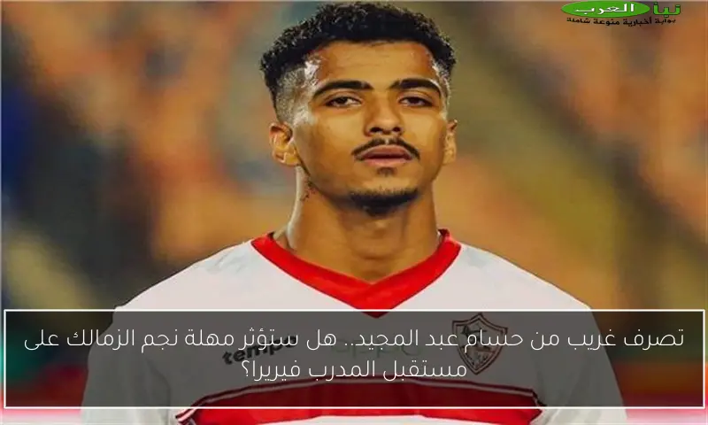 تصرف غريب من حسام عبد المجيد.. هل ستؤثر مهلة نجم الزمالك على مستقبل المدرب فيريرا؟