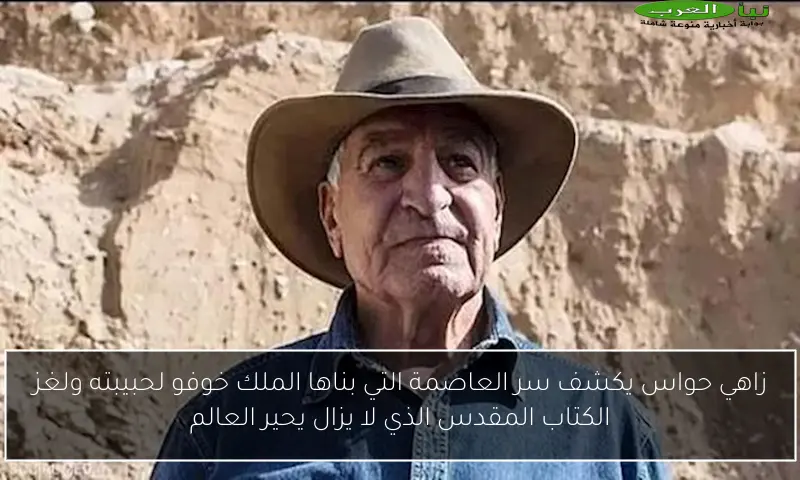 زاهي حواس يكشف سر العاصمة التي بناها الملك خوفو لحبيبته ولغز الكتاب المقدس الذي لا يزال يحير العالم