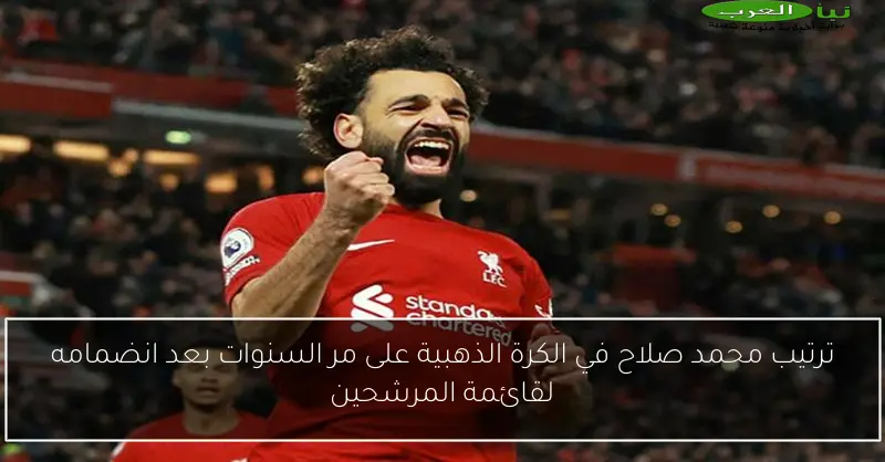 ترتيب محمد صلاح في الكرة الذهبية على مر السنوات بعد انضمامه لقائمة المرشحين