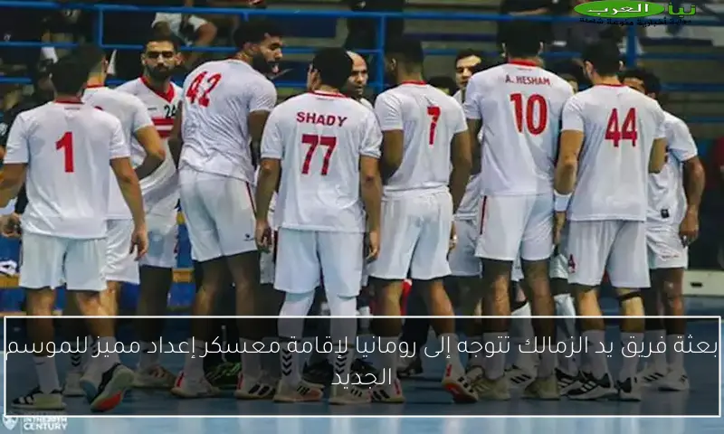 بعثة فريق يد الزمالك تتوجه إلى رومانيا لإقامة معسكر إعداد مميز للموسم الجديد