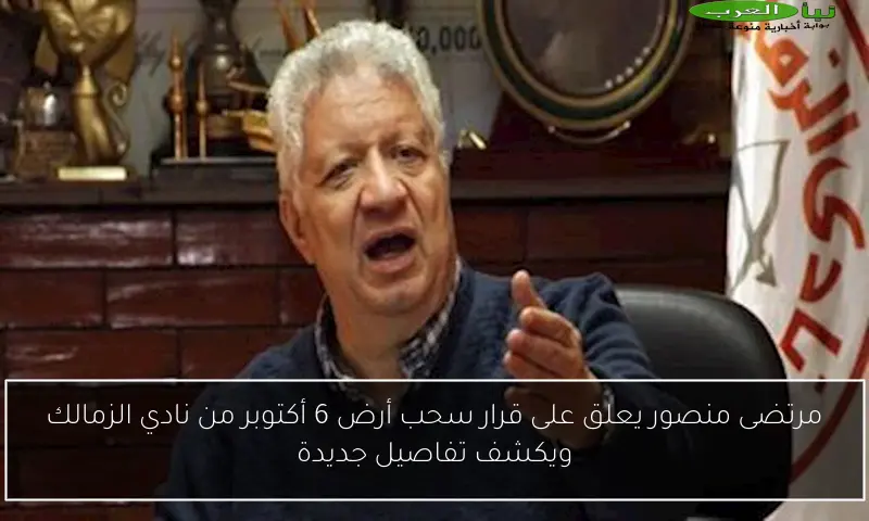 مرتضى منصور يعلق على قرار سحب أرض 6 أكتوبر من نادي الزمالك ويكشف تفاصيل جديدة