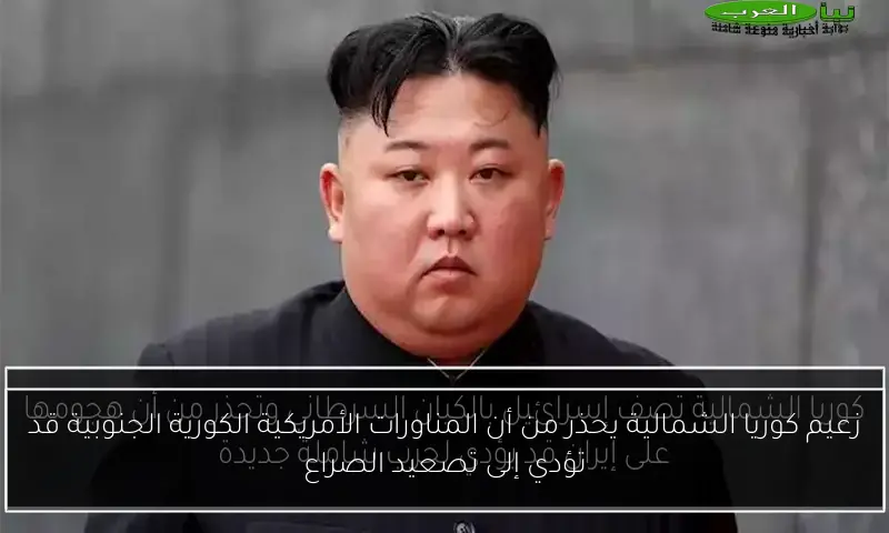 زعيم كوريا الشمالية يحذر من أن المناورات الأمريكية الكورية الجنوبية قد تؤدي إلى تصعيد الصراع