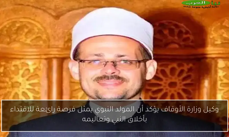 وكيل وزارة الأوقاف يؤكد أن المولد النبوي يمثل فرصة رائعة للاقتداء بأخلاق النبي وتعاليمه