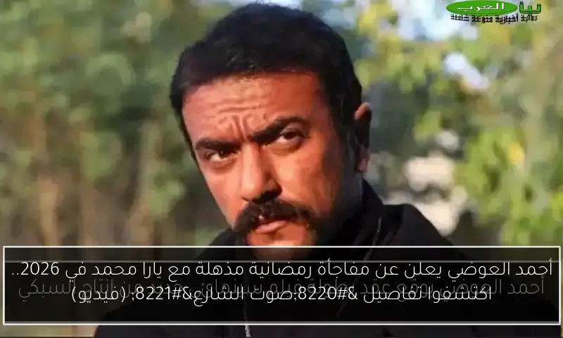 أحمد العوضي يعلن عن مفاجأة رمضانية مذهلة مع يارا محمد في 2026.. اكتشفوا تفاصيل “صوت الشارع” (فيديو)