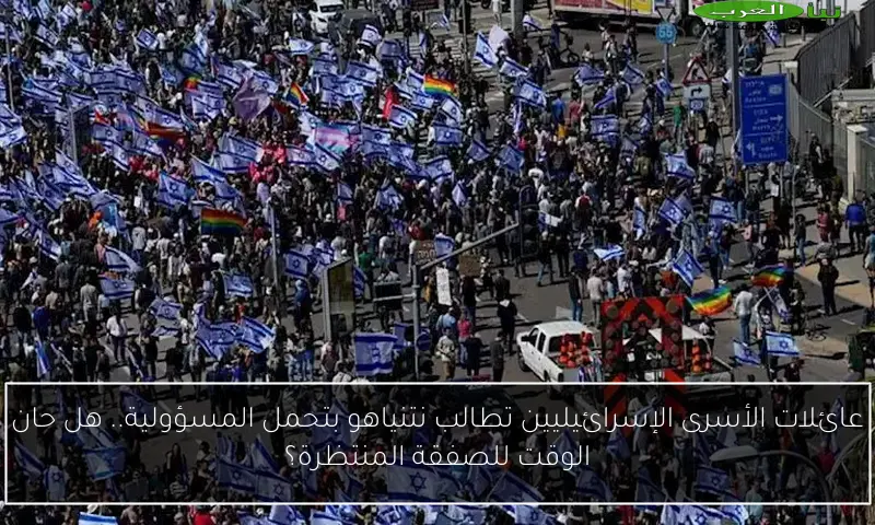 عائلات الأسرى الإسرائيليين تطالب نتنياهو بتحمل المسؤولية.. هل حان الوقت للصفقة المنتظرة؟