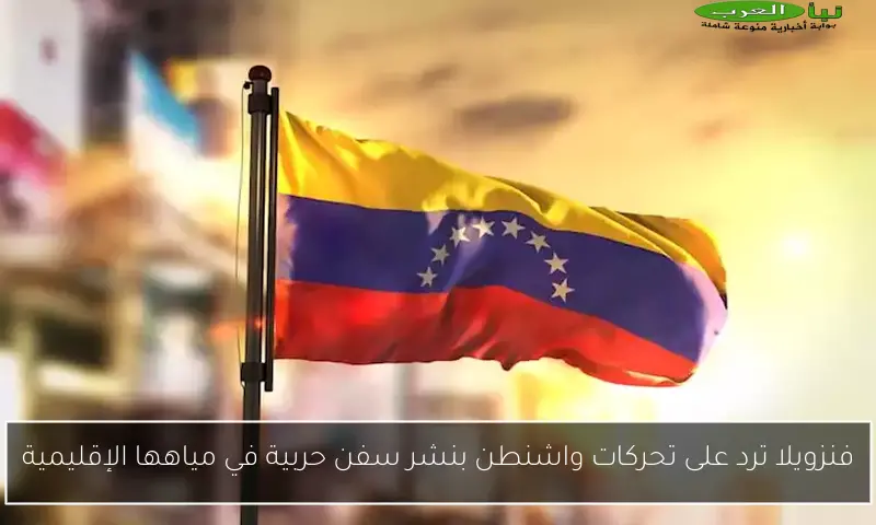 فنزويلا ترد على تحركات واشنطن بنشر سفن حربية في مياهها الإقليمية