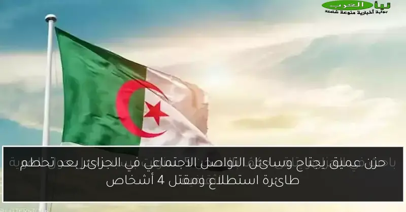 حزن عميق يجتاح وسائل التواصل الاجتماعي في الجزائر بعد تحطم طائرة استطلاع ومقتل 4 أشخاص