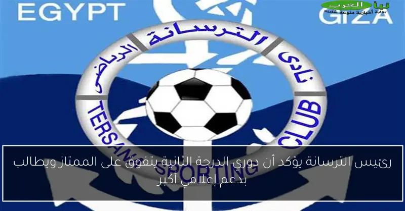 رئيس الترسانة يؤكد أن دوري الدرجة الثانية يتفوق على الممتاز ويطالب بدعم إعلامي أكبر