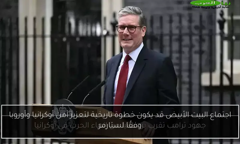 اجتماع البيت الأبيض قد يكون خطوة تاريخية لتعزيز أمن أوكرانيا وأوروبا وفقًا لستارمر