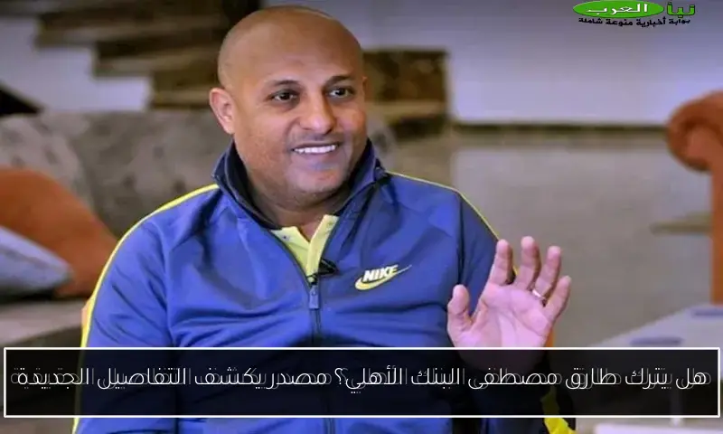 هل يترك طارق مصطفى البنك الأهلي؟ مصدر يكشف التفاصيل الجديدة