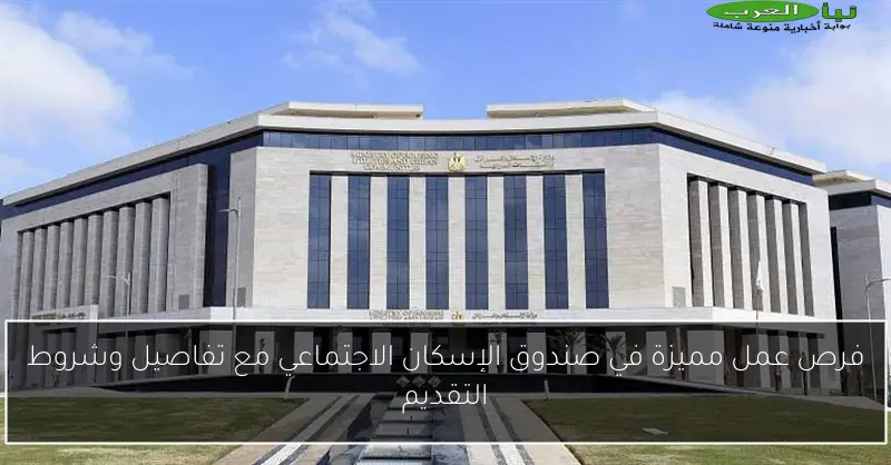فرص عمل مميزة في صندوق الإسكان الاجتماعي مع تفاصيل وشروط التقديم